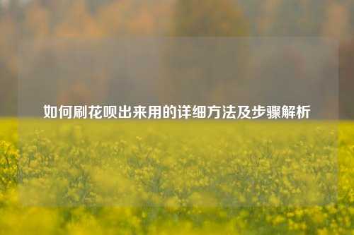 如何刷花呗出来用的详细方法及步骤解析