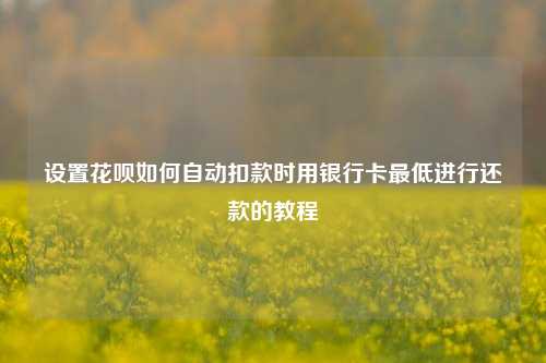 设置花呗如何自动扣款时用银行卡最低进行还款的教程